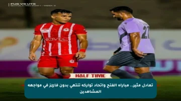 تعادل مثير.. مباراة الفتح واتحاد تواركة تنتهي بدون فائز في مواجهة المشاهدين